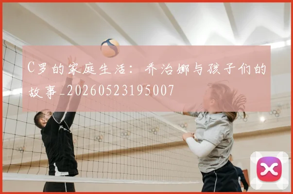 C罗的家庭生活：乔治娜与孩子们的故事_20260523195007