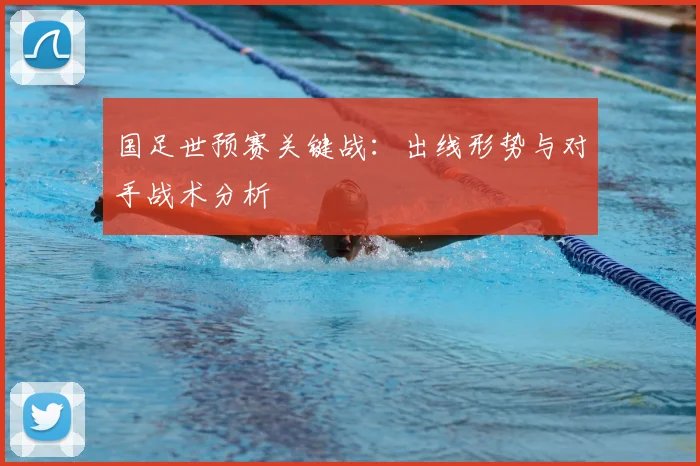 国足世预赛关键战:出线形势与对手战术分析