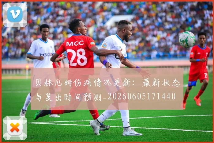 贝林厄姆伤病情况更新:最新状态与复出时间预测_20260605171440