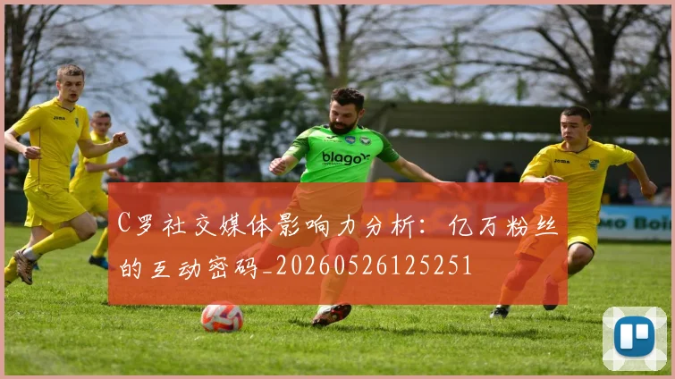 C罗社交媒体影响力分析：亿万粉丝的互动密码_20260526125251