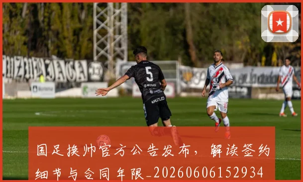 国足换帅官方公告发布,解读签约细节与合同年限_20260606152934