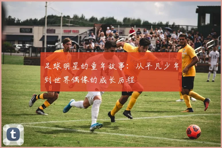 足球明星的童年故事:从平凡少年到世界偶像的成长历程