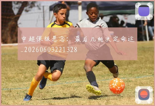 中超保级悬念：最后几轮决定命运_20260603221328