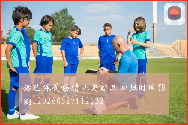 姆巴佩受伤情况更新及回归时间预测_20260527112132