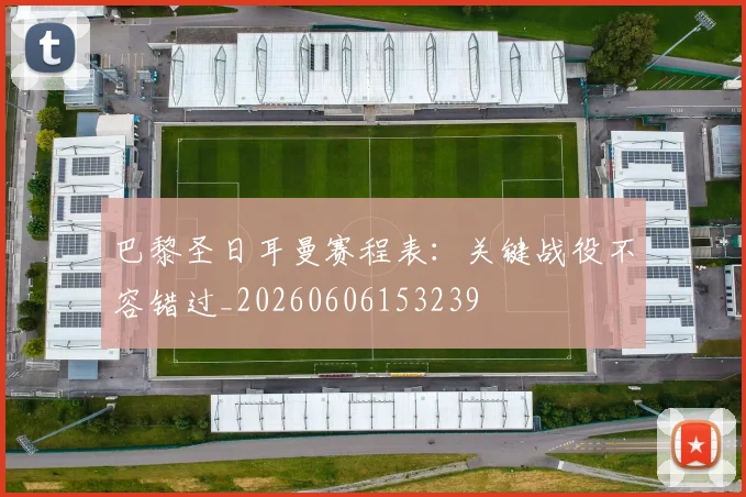 巴黎圣日耳曼赛程表:关键战役不容错过_20260606153239