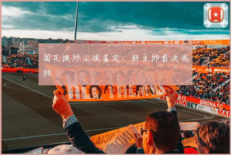 国足换帅尘埃落定,新主帅首次亮相