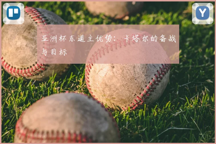 亚洲杯东道主优势:卡塔尔的备战与目标