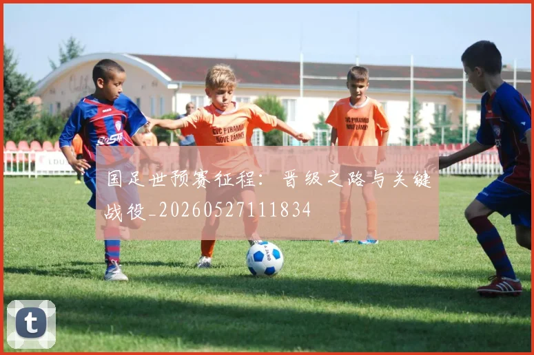 国足世预赛征程:晋级之路与关键战役_20260527111834