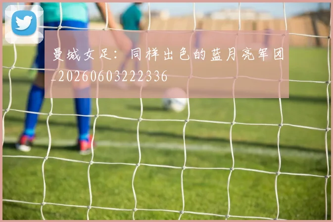 曼城女足：同样出色的蓝月亮军团_20260603222336