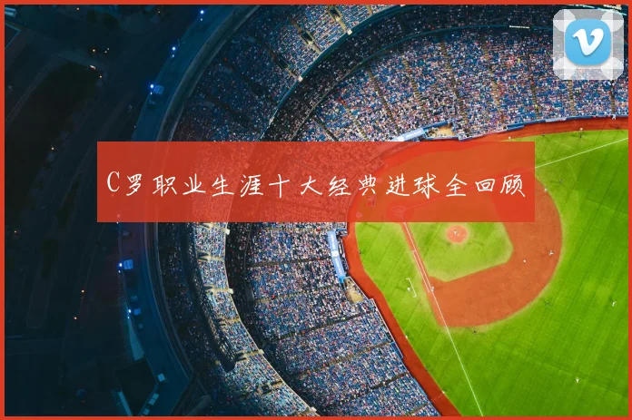 C罗职业生涯十大经典进球全回顾