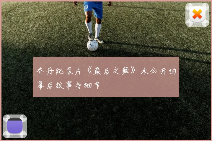 乔丹纪录片《最后之舞》未公开的幕后故事与细节