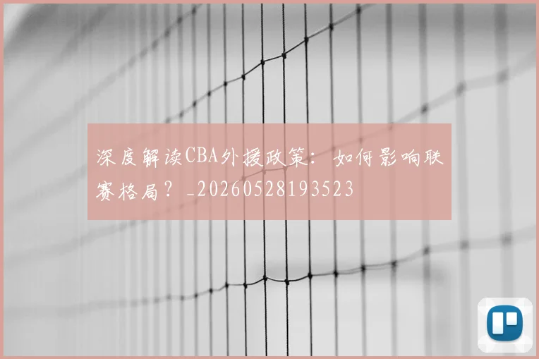 深度解读CBA外援政策：如何影响联赛格局？_20260528193523