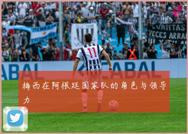梅西在阿根廷国家队的角色与领导力