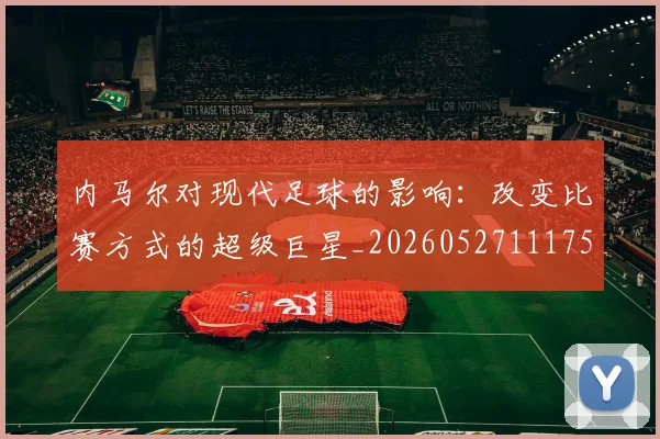 内马尔对现代足球的影响：改变比赛方式的超级巨星_20260527111753