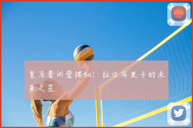 皇马青训营揭秘：拉法布里卡的未来之星