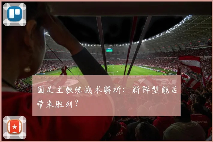 国足主教练战术解析:新阵型能否带来胜利?