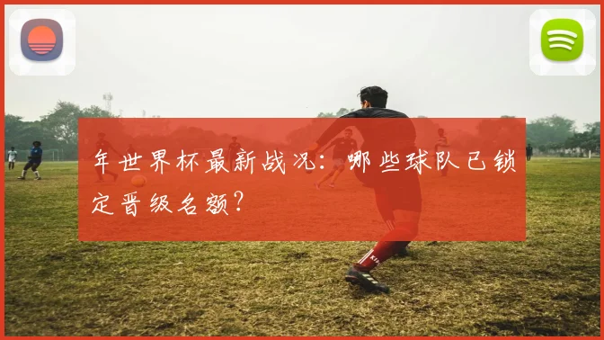 年世界杯最新战况：哪些球队已锁定晋级名额？