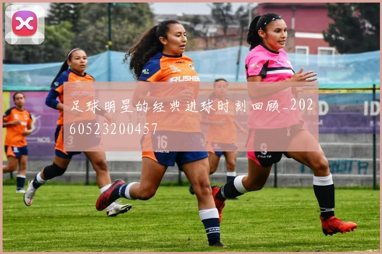 足球明星的经典进球时刻回顾_20260523200457