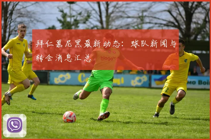 拜仁慕尼黑最新动态：球队新闻与转会消息汇总
