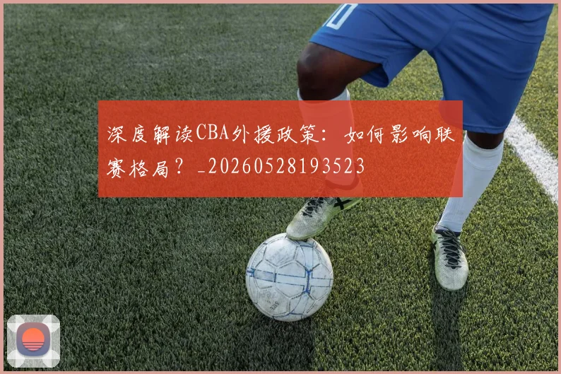 深度解读CBA外援政策:如何影响联赛格局?_20260528193523