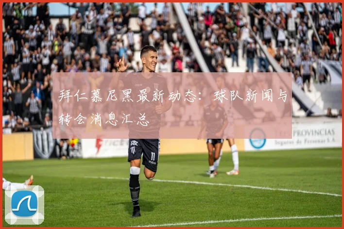 拜仁慕尼黑最新动态：球队新闻与转会消息汇总