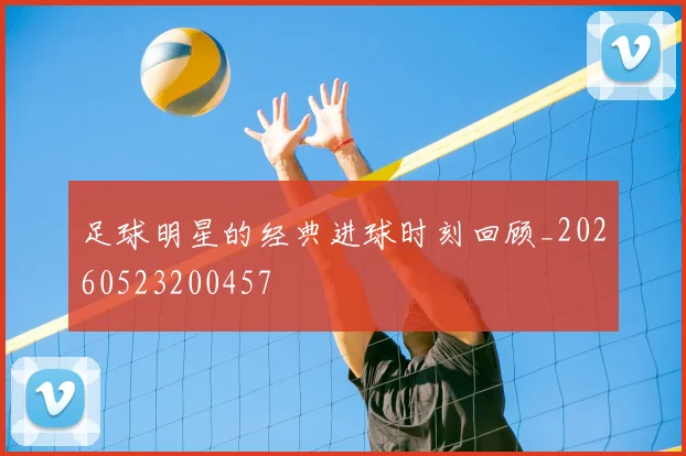 足球明星的经典进球时刻回顾_20260523200457