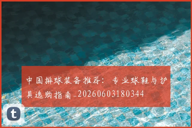 中国排球装备推荐:专业球鞋与护具选购指南_20260603180344