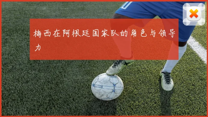 梅西在阿根廷国家队的角色与领导力