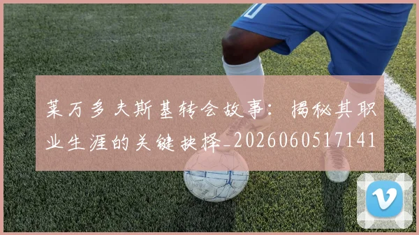 莱万多夫斯基转会故事：揭秘其职业生涯的关键抉择_20260605171414_20260703181811