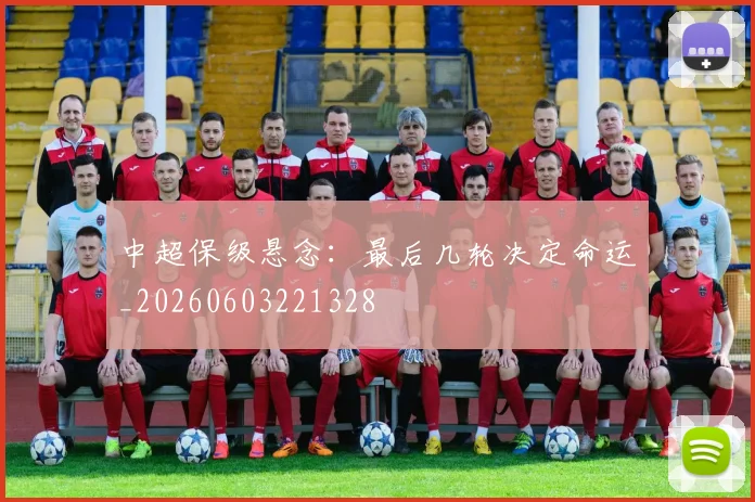 中超保级悬念:最后几轮决定命运_20260603221328