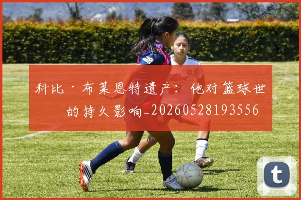 科比·布莱恩特遗产:他对篮球世界的持久影响_20260528193556