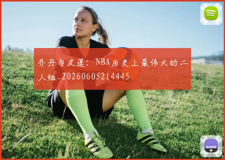 乔丹与皮蓬:NBA历史上最伟大的二人组_20260605214445