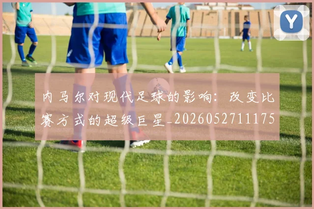内马尔对现代足球的影响:改变比赛方式的超级巨星_20260527111753