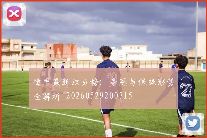德甲最新积分榜:争冠与保级形势全解析_20260529200315
